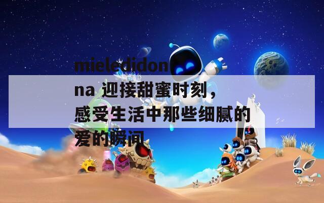 mieledidonna 迎接甜蜜時刻，感受生活中那些細(xì)膩的愛的瞬間