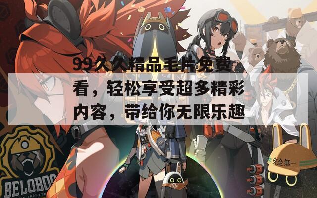 99久久精品毛片免費看，輕松享受超多精彩內(nèi)容，帶給你無限樂趣！