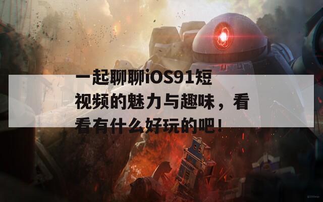 一起聊聊iOS91短視頻的魅力與趣味，看看有什么好玩的吧！