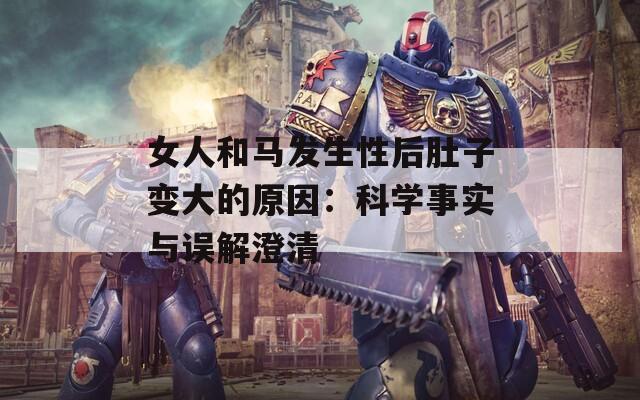 女人和馬發(fā)生性后肚子變大的原因：科學(xué)事實與誤解澄清
