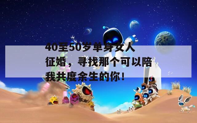 40至50歲單身女人征婚，尋找那個可以陪我共度余生的你！