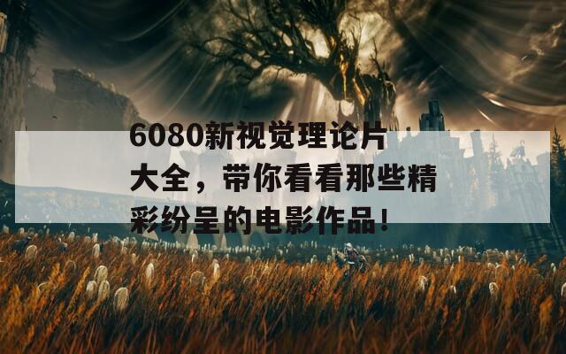 6080新視覺(jué)理論片大全，帶你看看那些精彩紛呈的電影作品！