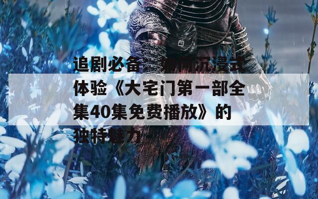 追劇必備：如何沉浸式體驗(yàn)《大宅門第一部全集40集免費(fèi)播放》的獨(dú)特魅力