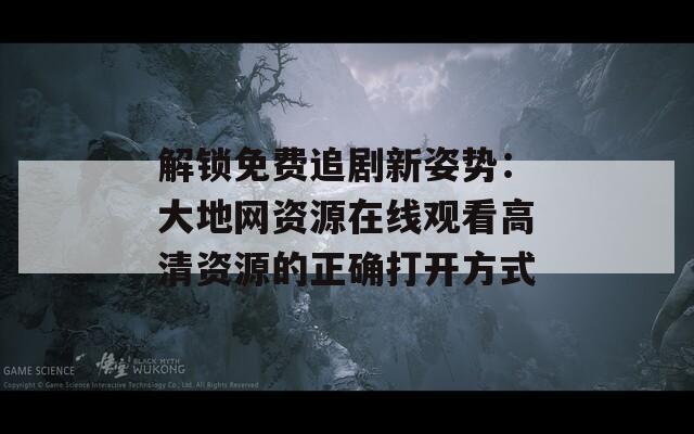 解鎖免費(fèi)追劇新姿勢(shì)：大地網(wǎng)資源在線觀看高清資源的正確打開方式