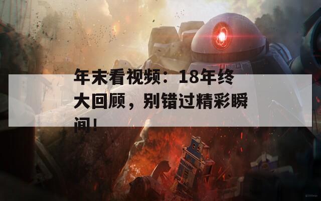 年末看視頻：18年終大回顧，別錯(cuò)過精彩瞬間！