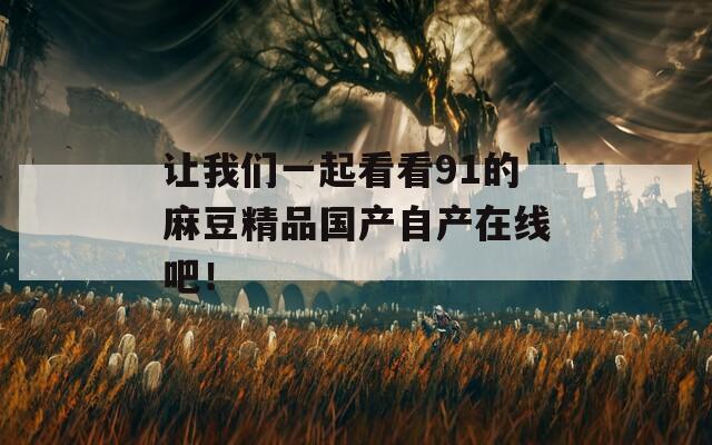 讓我們一起看看91的麻豆精品國(guó)產(chǎn)自產(chǎn)在線吧！
