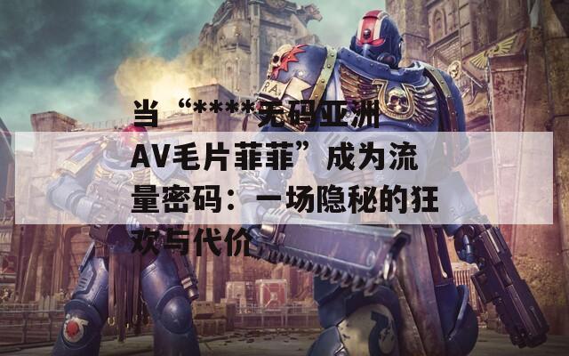 當(dāng)“****無碼亞洲AV毛片菲菲”成為流量密碼：一場隱秘的狂歡與代價