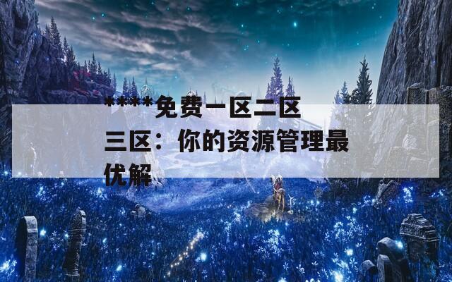 ****免費(fèi)一區(qū)二區(qū)三區(qū)：你的資源管理最優(yōu)解