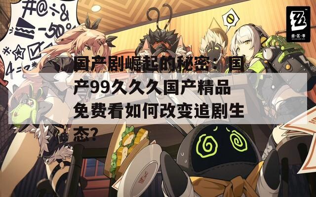 國產(chǎn)劇崛起的秘密：國產(chǎn)99久久久國產(chǎn)精品免費(fèi)看如何改變追劇生態(tài)？