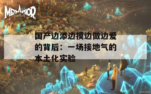 國產(chǎn)邊添邊摸邊做邊愛的背后：一場接地氣的本土化實驗