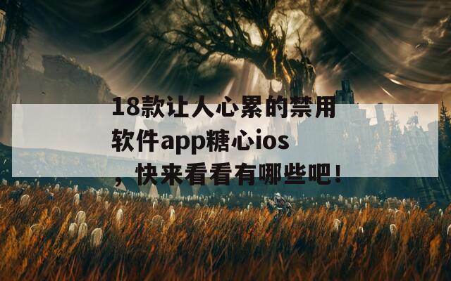 18款讓人心累的禁用軟件app糖心ios，快來看看有哪些吧！