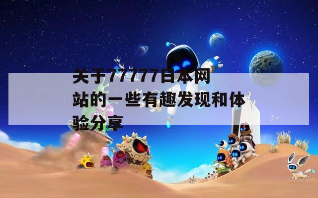 關(guān)于77777日本網(wǎng)站的一些有趣發(fā)現(xiàn)和體驗(yàn)分享