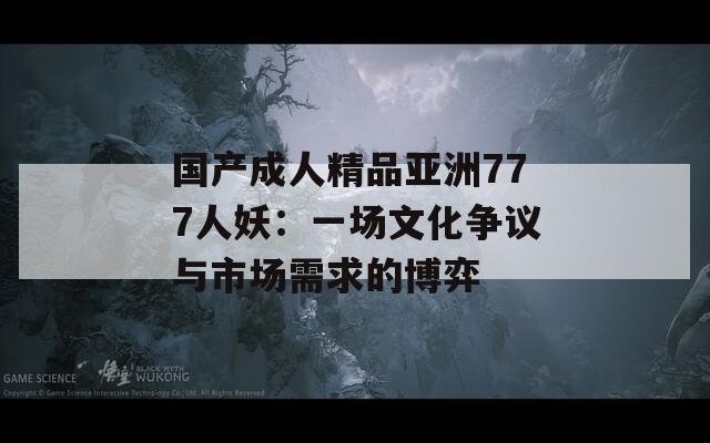 國產(chǎn)成人精品亞洲777人妖：一場文化爭議與市場需求的博弈