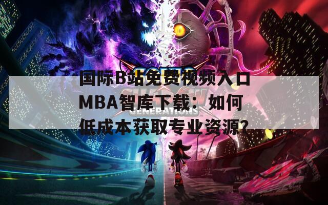 國(guó)際B站免費(fèi)視頻入口MBA智庫(kù)下載：如何低成本獲取專業(yè)資源？
