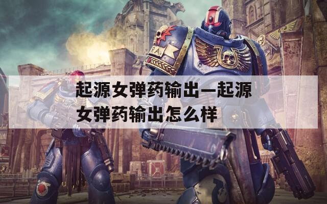 起源女彈藥輸出—起源女彈藥輸出怎么樣