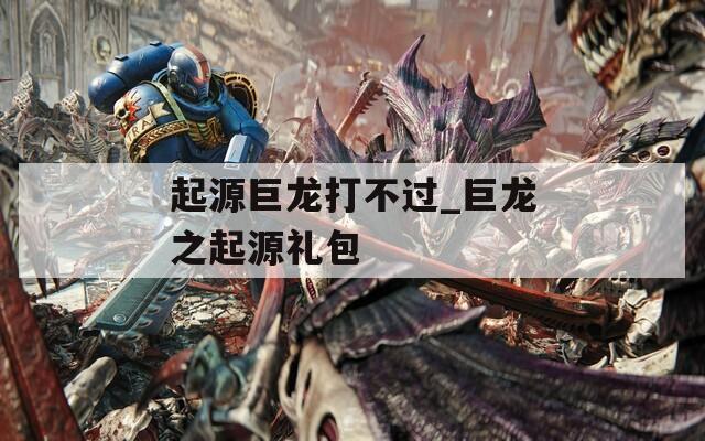 起源巨龍打不過_巨龍之起源禮包