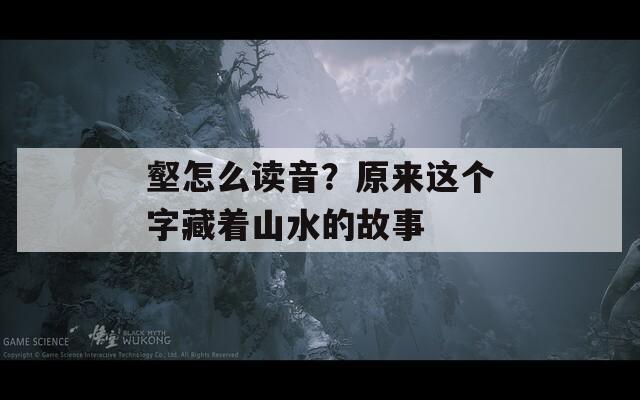 壑怎么讀音？原來這個(gè)字藏著山水的故事