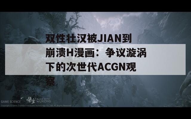 雙性壯漢被JIAN到崩潰H漫畫：爭(zhēng)議漩渦下的次世代ACGN觀察