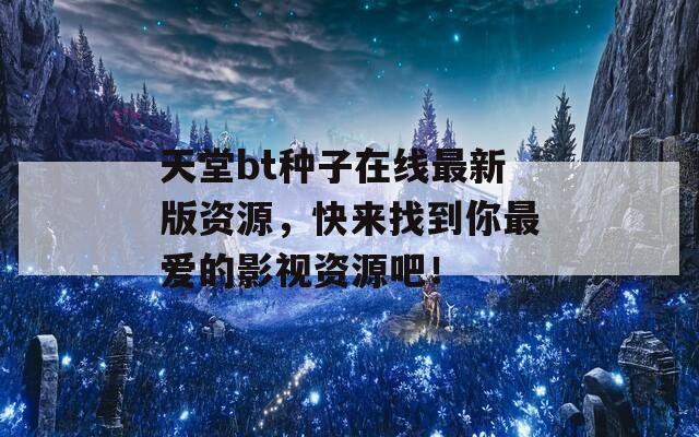 天堂bt種子在線最新版資源，快來找到你最愛的影視資源吧！