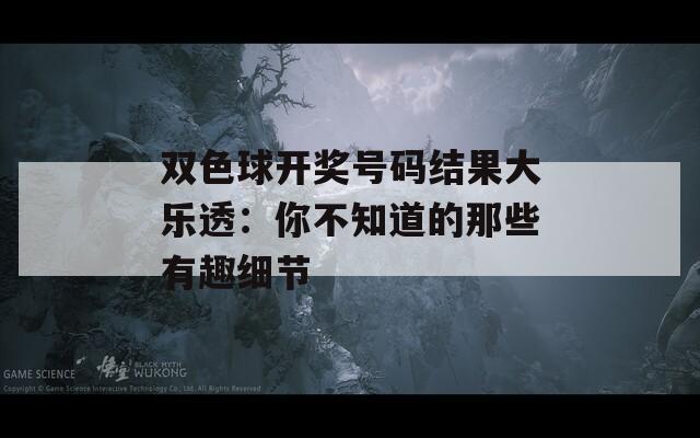 雙色球開獎(jiǎng)號(hào)碼結(jié)果大樂(lè)透：你不知道的那些有趣細(xì)節(jié)