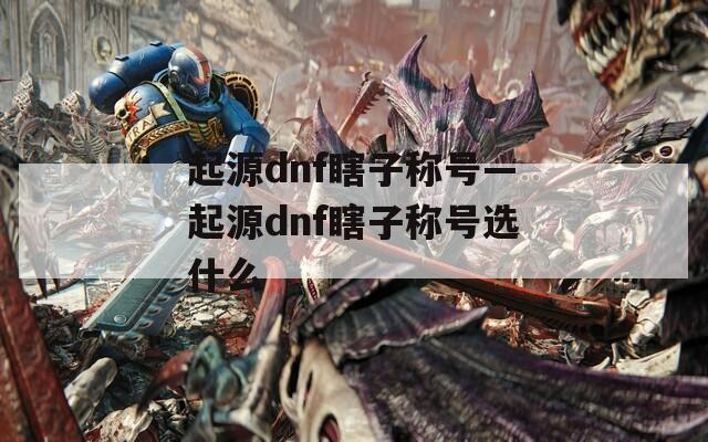 起源dnf瞎子稱號—起源dnf瞎子稱號選什么