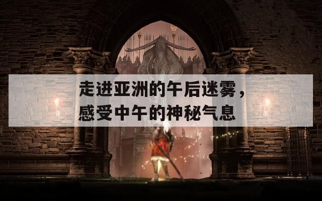 走進(jìn)亞洲的午后迷霧，感受中午的神秘氣息