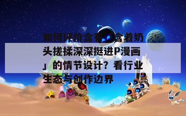 如何評價含有「含著奶頭搓揉深深挺進(jìn)P漫畫」的情節(jié)設(shè)計？看行業(yè)生態(tài)與創(chuàng)作邊界