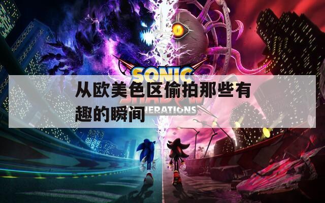 從歐美色區(qū)偷拍那些有趣的瞬間