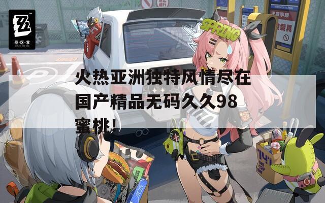 火熱亞洲獨(dú)特風(fēng)情盡在國(guó)產(chǎn)精品無(wú)碼久久98蜜桃！