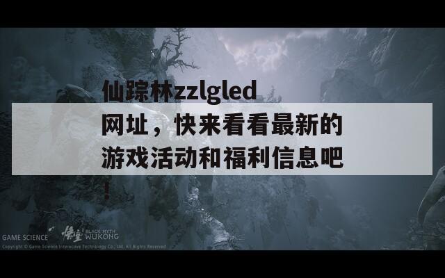 仙蹤林zzlgled網(wǎng)址，快來看看最新的游戲活動和福利信息吧！