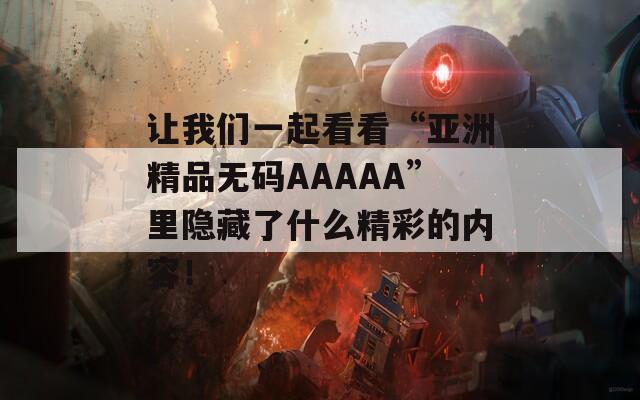 讓我們一起看看“亞洲精品無碼AAAAA”里隱藏了什么精彩的內(nèi)容！