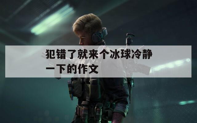 犯錯(cuò)了就來個(gè)冰球冷靜一下的作文