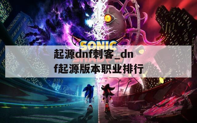 起源dnf刺客_dnf起源版本職業(yè)排行