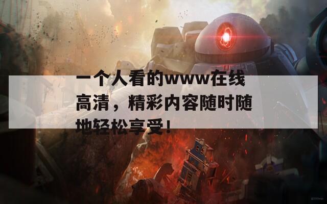 一個(gè)人看的www在線高清，精彩內(nèi)容隨時(shí)隨地輕松享受！