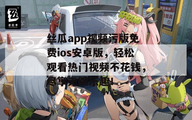 絲瓜app視頻污版免費ios安卓版，輕松觀看熱門視頻不花錢，盡享無限樂趣！