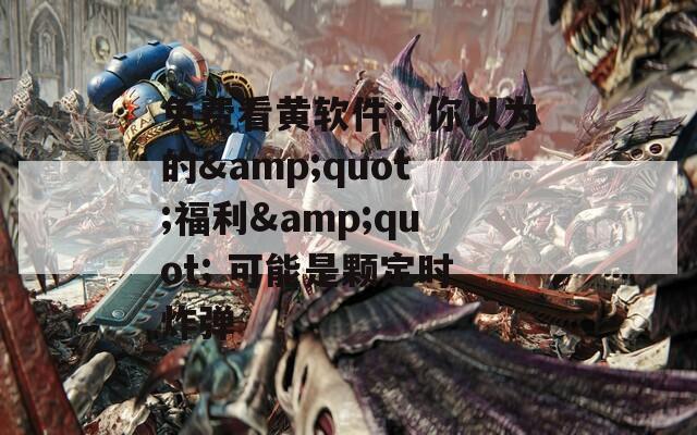 免費(fèi)看黃軟件：你以為的&quot;福利&quot; 可能是顆定時(shí)炸彈