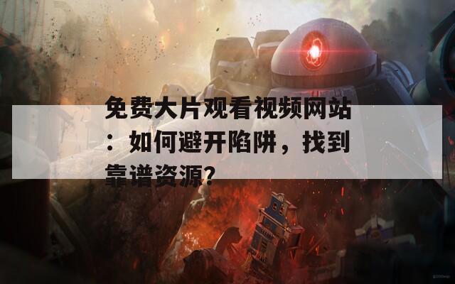 免費大片觀看視頻網(wǎng)站：如何避開陷阱，找到靠譜資源？