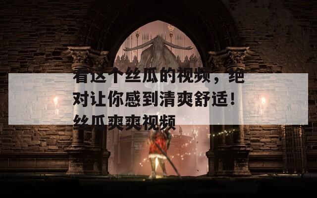 看這個絲瓜的視頻，絕對讓你感到清爽舒適！絲瓜爽爽視頻