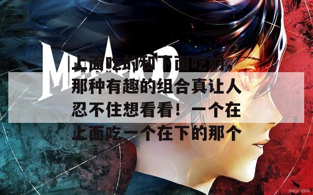 上面吃的和下面吃的，那種有趣的組合真讓人忍不住想看看！一個在上面吃一個在下的那個