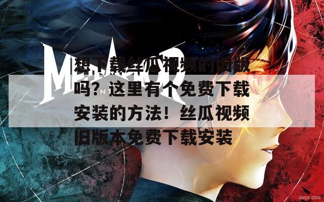 想下載絲瓜視頻的舊版嗎？這里有個免費下載安裝的方法！絲瓜視頻舊版本免費下載安裝
