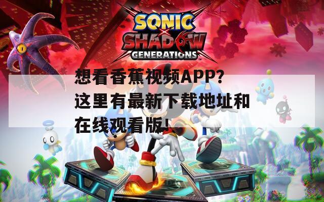想看香蕉視頻APP？這里有最新下載地址和在線觀看版！