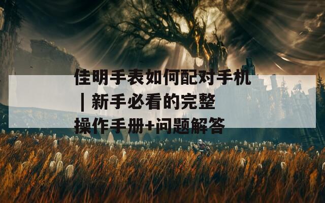 佳明手表如何配對(duì)手機(jī) | 新手必看的完整操作手冊(cè)+問(wèn)題解答