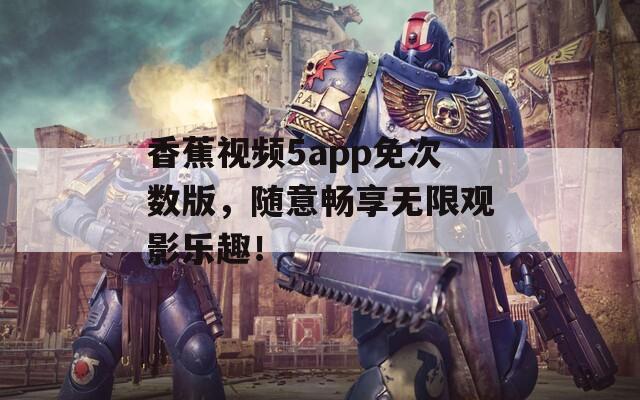 香蕉視頻5app免次數(shù)版，隨意暢享無限觀影樂趣！