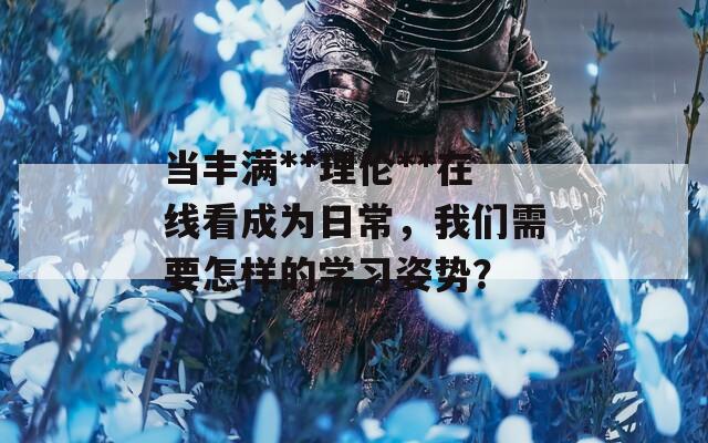 當(dāng)豐滿**理倫**在線看成為日常，我們需要怎樣的學(xué)習(xí)姿勢？