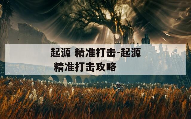 起源 精準(zhǔn)打擊-起源 精準(zhǔn)打擊攻略