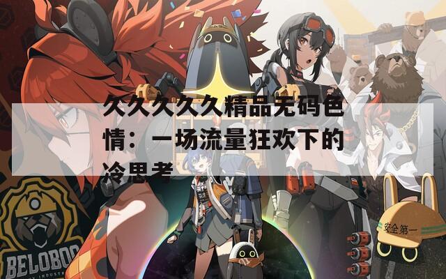 久久久久久精品無碼色情：一場(chǎng)流量狂歡下的冷思考