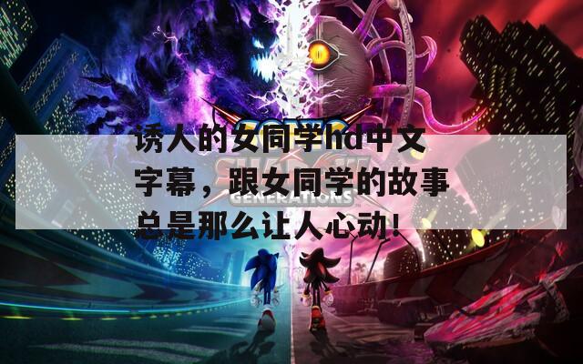 誘人的女同學(xué)hd中文字幕，跟女同學(xué)的故事總是那么讓人心動(dòng)！