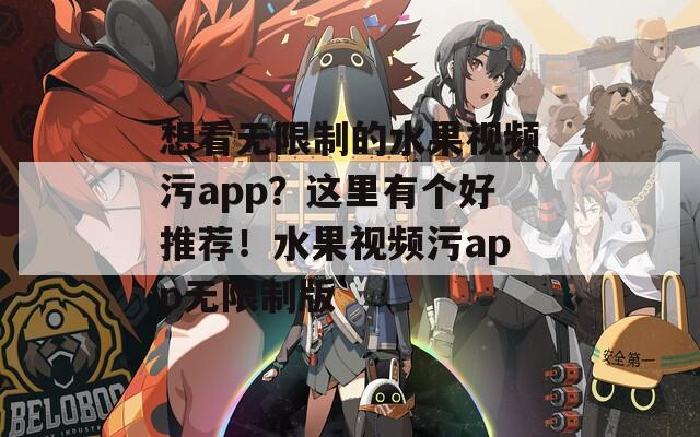 想看無限制的水果視頻污app？這里有個(gè)好推薦！水果視頻污app無限制版