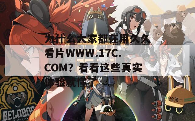 為什么大家都在用久久看片WWW.17C.COM？看看這些真實體驗就懂了