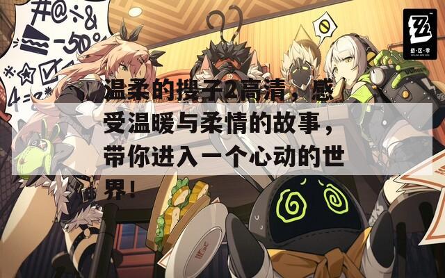 溫柔的搜子2高清，感受溫暖與柔情的故事，帶你進入一個心動的世界！